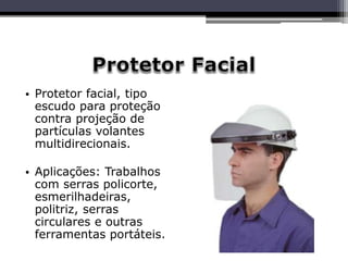 • Protetor facial, tipo
escudo para proteção
contra projeção de
partículas volantes
multidirecionais.
• Aplicações: Trabalhos
com serras policorte,
esmerilhadeiras,
politriz, serras
circulares e outras
ferramentas portáteis.
 