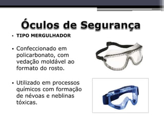 • TIPO MERGULHADOR
• Confeccionado em
policarbonato, com
vedação moldável ao
formato do rosto.
• Utilizado em processos
químicos com formação
de névoas e neblinas
tóxicas.
 