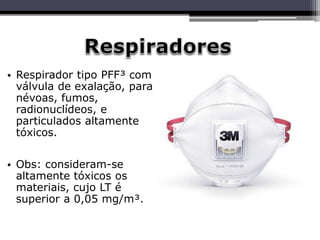 • Respirador tipo PFF³ com
válvula de exalação, para
névoas, fumos,
radionuclídeos, e
particulados altamente
tóxicos.
• Obs: consideram-se
altamente tóxicos os
materiais, cujo LT é
superior a 0,05 mg/m³.
 