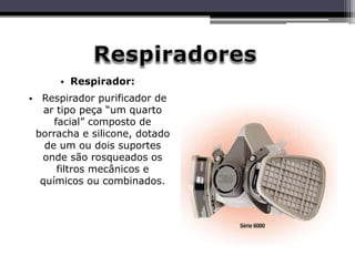 • Respirador:
• Respirador purificador de
ar tipo peça “um quarto
facial” composto de
borracha e silicone, dotado
de um ou dois suportes
onde são rosqueados os
filtros mecânicos e
químicos ou combinados.
 