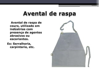 Avental de raspa de
couro, utilizado em
indústrias com
presença de agentes
abrasivos ou
escoriantes.
Ex: Serralheria,
carpintaria, etc.
 