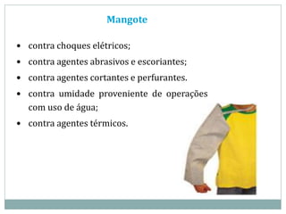 Mangote
 contra choques elétricos;
 contra agentes abrasivos e escoriantes;
 contra agentes cortantes e perfurantes.
 contra umidade proveniente de operações
com uso de água;
 contra agentes térmicos.
 