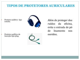TIPOS DE PROTETORES AURICULARES
 Protetor auditivo tipo
concha.
 Protetor auditivo de
inserção tipo plug.
Além de proteger dos
ruídos da oficina,
evita a entrada de pó
de lixamento nos
ouvidos.
 