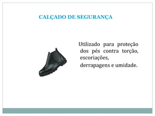 CALÇADO DE SEGURANÇA
Utilizado para proteção
dos pés contra torção,
escoriações,
derrapagens e umidade.
 