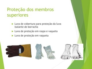 Proteção dos membros
superiores
 Luva de cobertura para proteção da luva
isolante de borracha
 Luva de proteção em raspa e vaqueta
 Luva de proteção em vaqueta
 