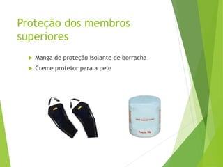 Proteção dos membros
superiores
 Manga de proteção isolante de borracha
 Creme protetor para a pele
 
