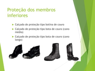 Proteção dos membros
inferiores
 Calçado de proteção tipo botina de couro
 Calçado de proteção tipo bota de couro (cano
médio)
 Calçado de proteção tipo bota de couro (cano
longo)
 