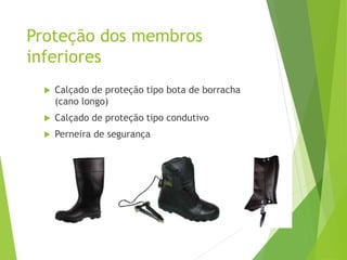 Proteção dos membros
inferiores
 Calçado de proteção tipo bota de borracha
(cano longo)
 Calçado de proteção tipo condutivo
 Perneira de segurança
 