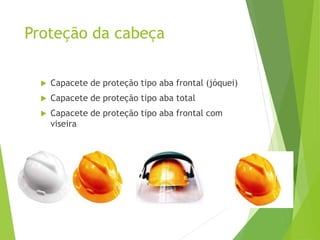 Proteção da cabeça
 Capacete de proteção tipo aba frontal (jóquei)
 Capacete de proteção tipo aba total
 Capacete de proteção tipo aba frontal com
viseira
 