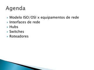  Modelo ISO/OSI x equipamentos de rede
 Interfaces de rede
 Hubs
 Switches
 Roteadores
 