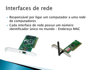  Responsável por ligar um computador a uma rede
de computadores
 Cada interface de rede possui um número
identificador único no mundo – Endereço MAC
 