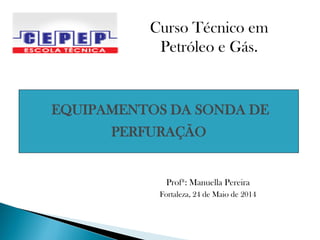 Profª: Manuella Pereira
Fortaleza, 24 de Maio de 2014
EQUIPAMENTOS DA SONDA DE
PERFURAÇÃO
Curso Técnico em
Petróleo e Gás.
 