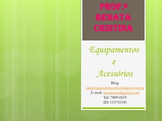 Prof.ª
     Renata
     Cristina

 Equipamentos
       e
   Acessórios
                Blog:
radiologiacienciaearte.blospot.com.br
   E-mail: renatacvm@gmail.com
           Tel: 7889-0659
           ID: 113*51545
 