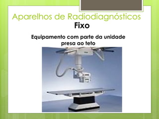 Aparelhos de Radiodiagnósticos
              Fixo
    Equipamento com parte da unidade
             presa ao teto
 