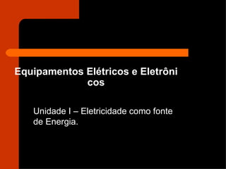 Equipamentos Elétricos e Eletrôni cos Unidade I – Eletricidade como fonte de Energia. 