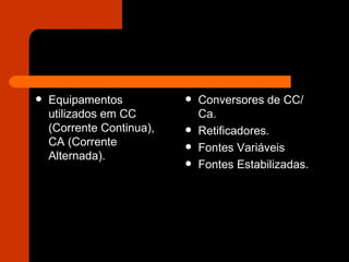 Equipamentos utilizados em CC (Corrente Continua), CA (Corrente Alternada). Conversores de CC/ Ca. Retificadores. Fontes Variáveis Fontes Estabilizadas. 