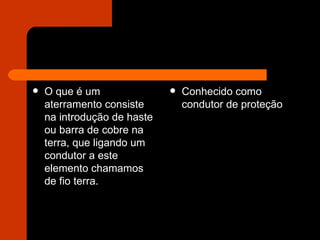 O que é um aterramento consiste na introdução de haste ou barra de cobre na terra, que ligando um condutor a este elemento chamamos de fio terra.  Conhecido como condutor de proteção 