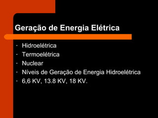 Geração de Energia Elétrica Hidroelétrica Termoelétrica Nuclear Níveis de Geração de Energia Hidroelétrica 6,6 KV, 13.8 KV, 18 KV. 