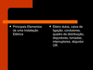 Principais Elementos de uma Instalação Elétrica  Eletro dutos, caixa de ligação, condutores, quadro de distribuição, disjuntores, tomadas, interruptores, disjuntor OR. 
