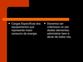 Cargas Específicas dos equipamentos que representa maior consumo de energia.  Devemos ser criteriosos no uso destes elementos, administrar bem é dever de todos nós. 