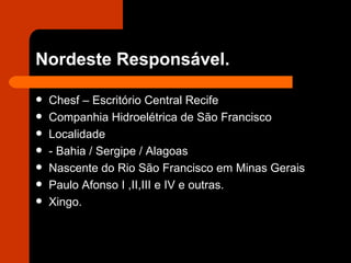 Nordeste Responsável. Chesf – Escritório Central Recife Companhia Hidroelétrica de São Francisco Localidade - Bahia / Sergipe / Alagoas Nascente do Rio São Francisco em Minas Gerais Paulo Afonso I ,II,III e IV e outras. Xingo. 