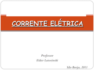 CORRENTE ELÉTRICA ELETRICIDADE Professor Elder Latosinski São Borja, 2011 