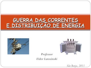 GUERRA DAS CORRENTES E DISTRIBUIÇÃO DE ENERGIA Elder da Silveira Latosinski Professor Elder Latosinski São Borja, 2011 
