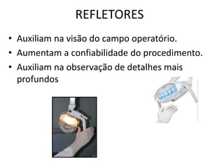 REFLETORES
• Auxiliam na visão do campo operatório.
• Aumentam a confiabilidade do procedimento.
• Auxiliam na observação de detalhes mais
profundos
 