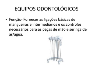 EQUIPOS ODONTOLÓGICOS
• Função- Fornecer as ligações básicas de
mangueiras e intermediários e os controles
necessários para as peças de mão e seringa de
ar/água.
 