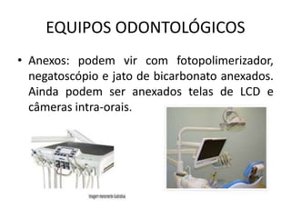 EQUIPOS ODONTOLÓGICOS
• Anexos: podem vir com fotopolimerizador,
negatoscópio e jato de bicarbonato anexados.
Ainda podem ser anexados telas de LCD e
câmeras intra-orais.
 