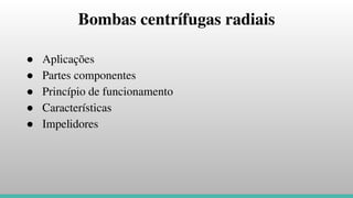 ● Aplicações
● Partes componentes
● Princípio de funcionamento
● Características
● Impelidores
Bombas centrífugas radiais
 