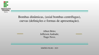 Bombas dinâmicas, (axial bombas centrífugas),
curvas (deﬁnições e formas de apresentação).
Albert Brito;
Jeﬀerson Andrade;
Tiago Novo.
SIMÕES FILHO - 2025
 