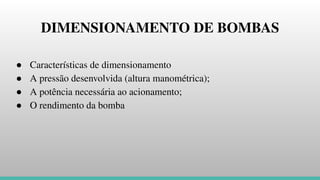 DIMENSIONAMENTO DE BOMBAS
● Características de dimensionamento
● A pressão desenvolvida (altura manométrica);
● A potência necessária ao acionamento;
● O rendimento da bomba
 