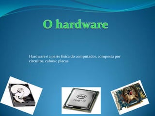 Hardware é a parte física do computador, composta por
circuitos, cabos e placas
 