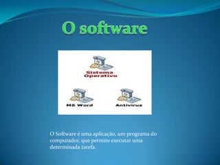 O Software é uma aplicação, um programa do
computador, que permite executar uma
determinada tarefa.
 