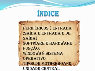 Periféricos ( entrada
;saída e entrada e de
saída)
Software e hardware
função:
Windows 8 sistema
operativo
Tipos de motherboard
Unidade central
 
