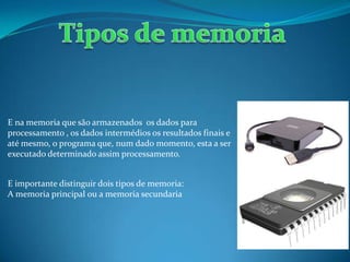 E na memoria que são armazenados os dados para
processamento , os dados intermédios os resultados finais e
até mesmo, o programa que, num dado momento, esta a ser
executado determinado assim processamento.
E importante distinguir dois tipos de memoria:
A memoria principal ou a memoria secundaria
 