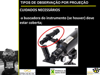 TIPOS DE OBSERVAÇÃO POR PROJEÇÃO
CUIDADOS NECESSÁRIOS
‐a buscadora do instrumento (se houver) deve 
estar coberta;
 