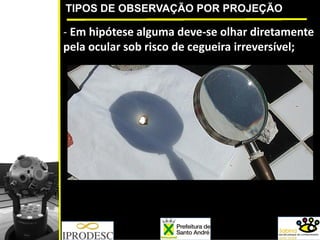 TIPOS DE OBSERVAÇÃO POR PROJEÇÃO
‐ Em hipótese alguma deve‐se olhar diretamente 
pela ocular sob risco de cegueira irreversível;
 