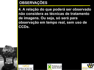 OBSERVAÇÕES
4. A relação do que poderá ser observado
não considera as técnicas de tratamento
de imagens. Ou seja, só será para
observação em tempo real, sem uso de
CCDs.
 