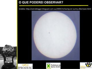 O QUE PODEREI OBSERVAR?
Crédito: http://astroblogger.blogspot.com.au/2005/11/lazing‐on‐sunny‐afternoon.html
 