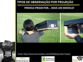 TIPOS DE OBSERVAÇÃO POR PROJEÇÃO
PINHOLE PROJECTOR... MAIS UM MODELO!
Fonte: http://www.instructables.com/id/Makedo‐Solar‐Scope/
 