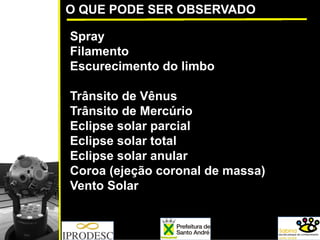 O QUE PODE SER OBSERVADO
Spray
Filamento
Escurecimento do limbo
Trânsito de Vênus
Trânsito de Mercúrio
Eclipse solar parcial
Eclipse solar total
Eclipse solar anular
Coroa (ejeção coronal de massa)
Vento Solar
 