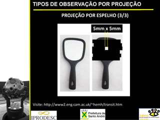 TIPOS DE OBSERVAÇÃO POR PROJEÇÃO
PROJEÇÃO POR ESPELHO (3/3)
5mm x 5mm
Visite: http://www2.eng.cam.ac.uk/~hemh/transit.htm
 