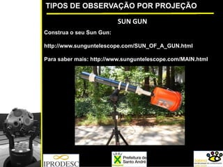 TIPOS DE OBSERVAÇÃO POR PROJEÇÃO
SUN GUN
Construa o seu Sun Gun:
http://www.sunguntelescope.com/SUN_OF_A_GUN.html
Para saber mais: http://www.sunguntelescope.com/MAIN.html
 