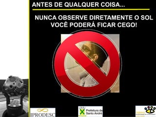 ANTES DE QUALQUER COISA...
NUNCA OBSERVE DIRETAMENTE O SOL
VOCÊ PODERÁ FICAR CEGO!
 