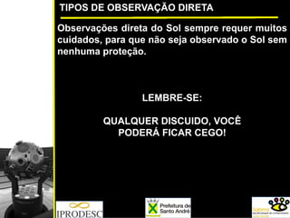 TIPOS DE OBSERVAÇÃO DIRETA
Observações direta do Sol sempre requer muitos
cuidados, para que não seja observado o Sol sem
nenhuma proteção.
LEMBRE-SE:
QUALQUER DISCUIDO, VOCÊ
PODERÁ FICAR CEGO!
 