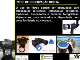 TIPOS DE OBSERVAÇÃO DIRETA
O uso de filtros podem ser adequados para
telescópios refletores, telescópios refratores,
binóculos, buscadoras e câmeras fotográficas.
Vejamos os mais indicados e disponíveis com
certa facilidade no mercado.
 