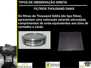 TIPOS DE OBSERVAÇÃO DIRETA
FILTROS THOUSAND OAKS
Os filtros da Thousand OAKs (do tipo filme),
apresentam uma coloração amarelo alaranjada,
comprimentos de onda equivalentes aos tons de
vermelho e verde.
 