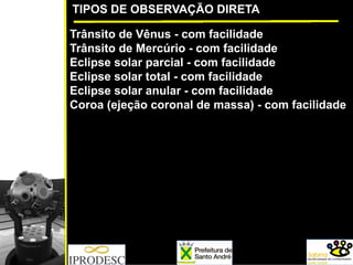 TIPOS DE OBSERVAÇÃO DIRETA
Trânsito de Vênus - com facilidade
Trânsito de Mercúrio - com facilidade
Eclipse solar parcial - com facilidade
Eclipse solar total - com facilidade
Eclipse solar anular - com facilidade
Coroa (ejeção coronal de massa) - com facilidade
 